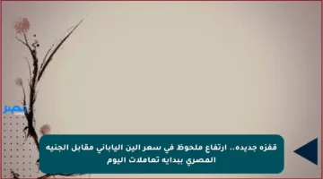قفزة جديدة.. ارتفاع ملحوظ في سعر الين الياباني مقابل الجنيه المصري ببداية تعاملات اليوم